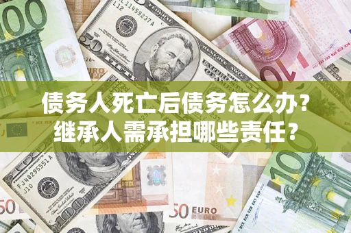 武汉债务人死亡后债务怎么办？继承人需承担哪些责任？