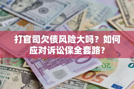 武汉打官司欠债风险大吗？如何应对诉讼保全套路？
