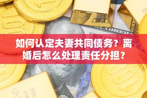武汉如何认定夫妻共同债务？离婚后怎么处理责任分担？