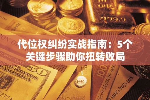 武汉代位权纠纷实战指南：5个关键步骤助你扭转败局