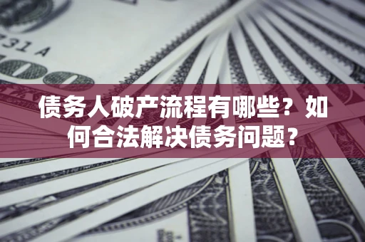 武汉债务人破产流程有哪些？如何合法解决债务问题？