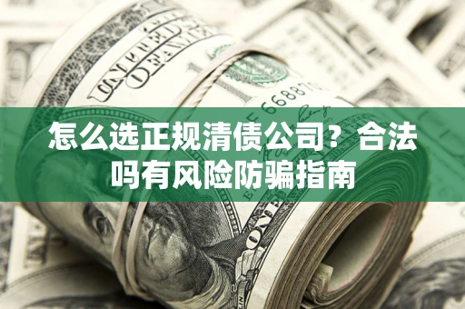 武汉怎么选正规清债公司？合法吗有风险防骗指南