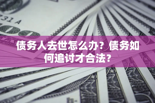 武汉债务人去世怎么办？债务如何追讨才合法？