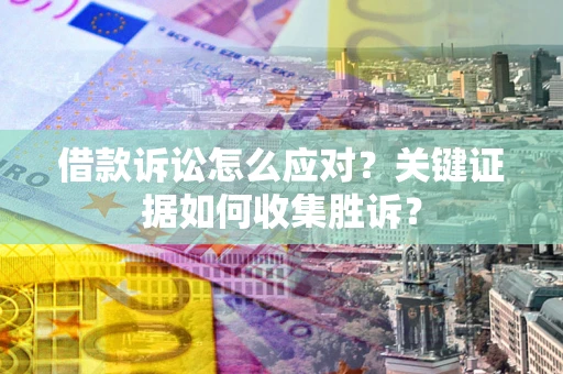 武汉借款诉讼怎么应对？关键证据如何收集胜诉？