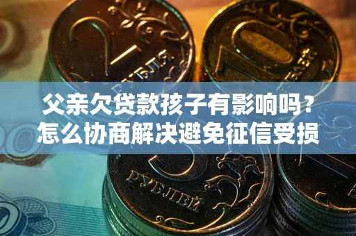 武汉父亲欠贷款孩子有影响吗？怎么协商解决避免征信受损？