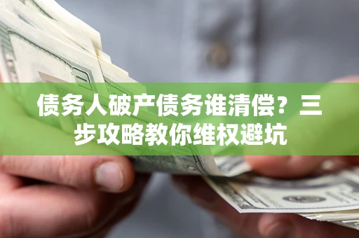 武汉债务人破产债务谁清偿?三步攻略教你维权避坑 武汉债务人破产债务谁清偿?三步攻略教你维权避坑