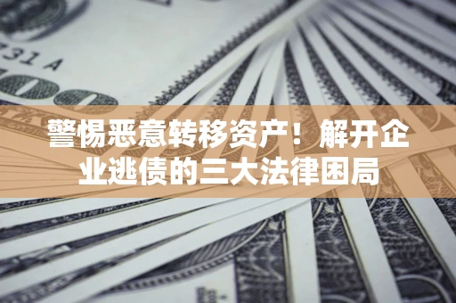 武汉警惕恶意转移资产！解开企业逃债的三大法律困局