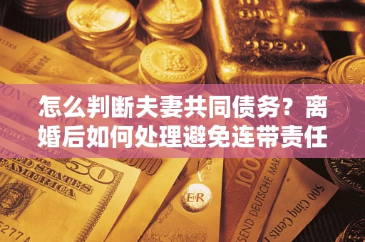 武汉怎么判断夫妻共同债务？离婚后如何处理避免连带责任？