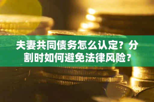 武汉夫妻共同债务怎么认定？分割时如何避免法律风险？