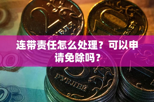 武汉连带责任怎么处理？可以申请免除吗？