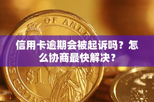 武汉信用卡逾期会被起诉吗？怎么协商最快解决？