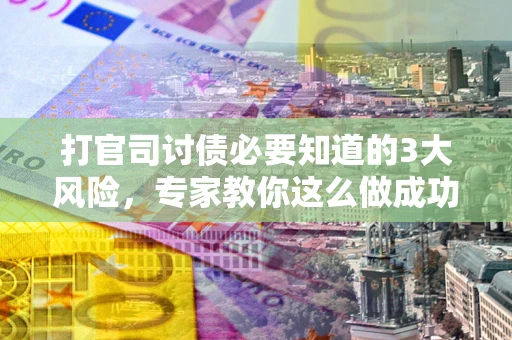 武汉打官司讨债必要知道的3大风险，专家教你这么做成功率飙升