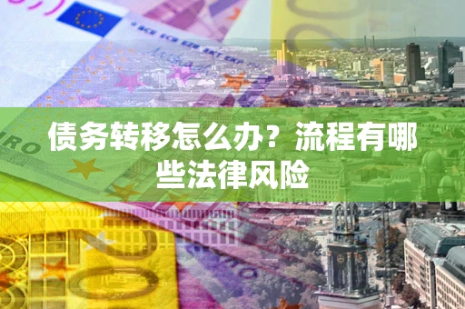 武汉债务转移怎么办？流程有哪些法律风险