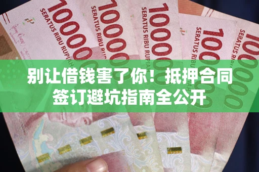 武汉别让借钱害了你！抵押合同签订避坑指南全公开