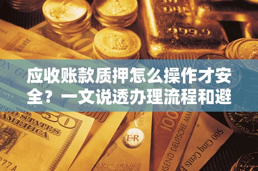 武汉应收账款质押怎么操作才安全？一文说透办理流程和避险绝招